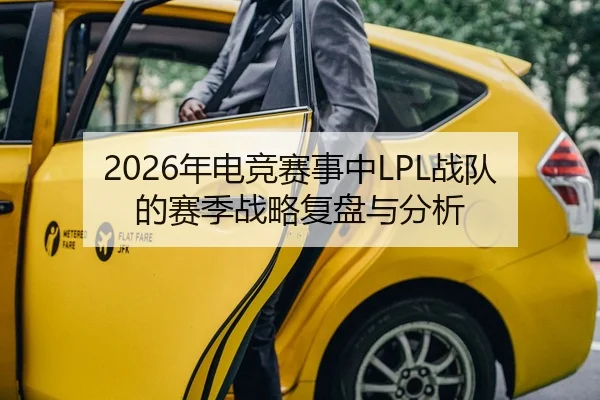 2026年电竞赛事中LPL战队的赛季战略复盘与分析