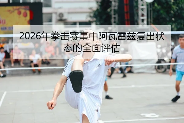 2026年拳击赛事中阿瓦雷兹复出状态的全面评估