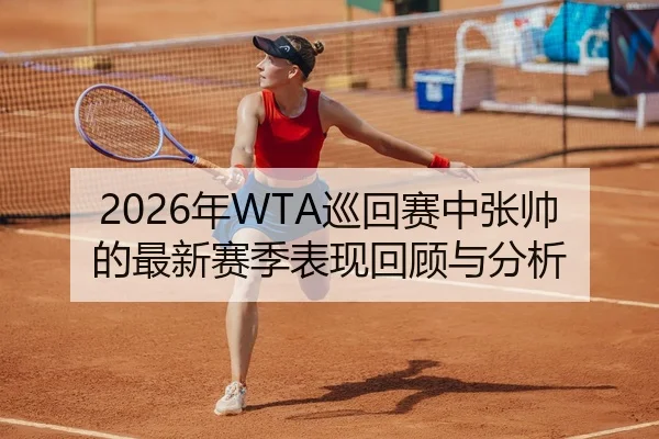 2026年WTA巡回赛中张帅的最新赛季表现回顾与分析