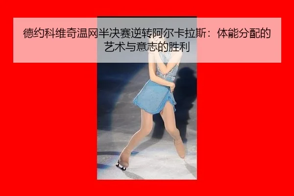 德约科维奇温网半决赛逆转阿尔卡拉斯：体能分配的艺术与意志的胜利