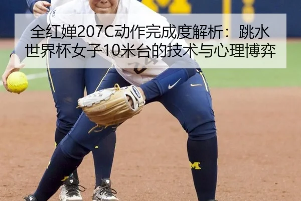 全红婵207C动作完成度解析：跳水世界杯女子10米台的技术与心理博弈