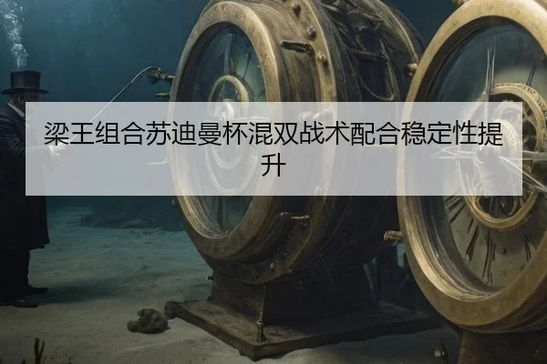梁王组合苏迪曼杯混双战术配合稳定性提升