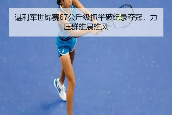 谌利军世锦赛67公斤级抓举破纪录夺冠，力压群雄展雄风