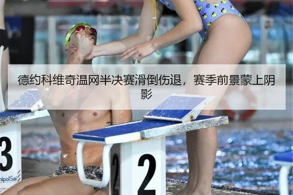 德约科维奇温网半决赛滑倒伤退，赛季前景蒙上阴影