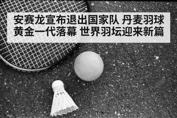 安赛龙宣布退出国家队 丹麦羽球黄金一代落幕 世界羽坛迎来新篇