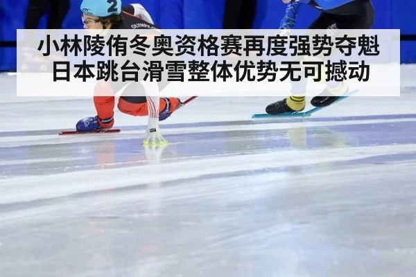 小林陵侑冬奥资格赛再度强势夺魁日本跳台滑雪整体优势无可撼动