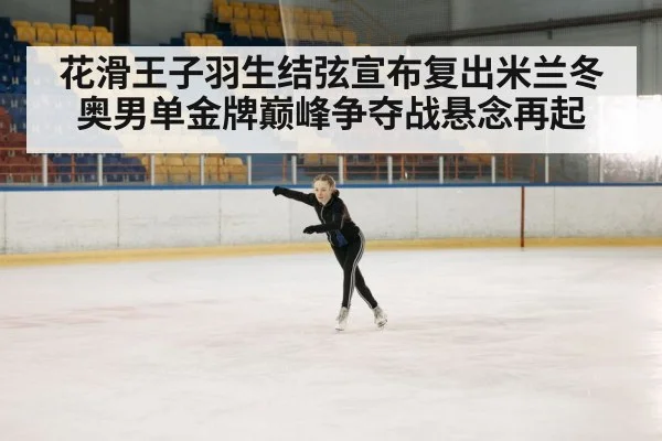 花滑王子羽生结弦宣布复出米兰冬奥男单金牌巅峰争夺战悬念再起