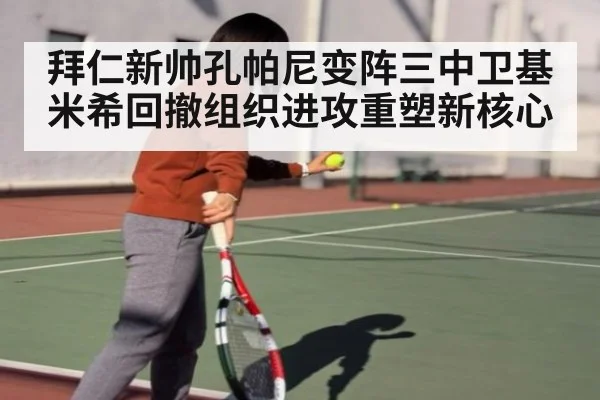 拜仁新帅孔帕尼变阵三中卫基米希回撤组织进攻重塑新核心