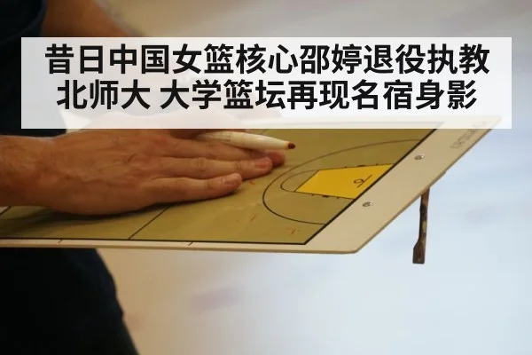 昔日中国女篮核心邵婷退役执教北师大 大学篮坛再现名宿身影